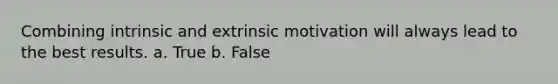 Combining intrinsic and extrinsic motivation will always lead to the best results. a. True b. False