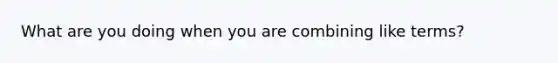 What are you doing when you are <a href='https://www.questionai.com/knowledge/kg1vofF1T2-combining-like-terms' class='anchor-knowledge'>combining like terms</a>?