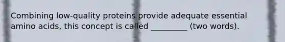 Combining low-quality proteins provide adequate essential amino acids, this concept is called _________ (two words).