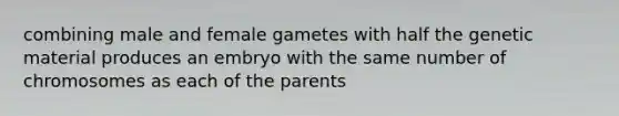 combining male and female gametes with half the genetic material produces an embryo with the same number of chromosomes as each of the parents