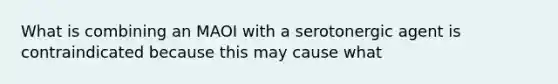 What is combining an MAOI with a serotonergic agent is contraindicated because this may cause what