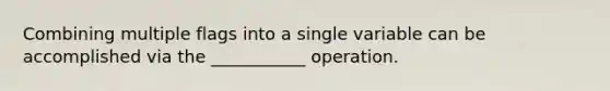 Combining multiple flags into a single variable can be accomplished via the ___________ operation.