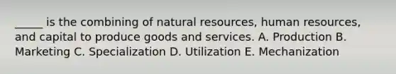 _____ is the combining of natural resources, human resources, and capital to produce goods and services. A. Production B. Marketing C. Specialization D. Utilization E. Mechanization