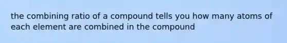 the combining ratio of a compound tells you how many atoms of each element are combined in the compound