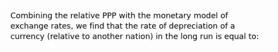 Combining the relative PPP with the monetary model of exchange rates, we find that the rate of depreciation of a currency (relative to another nation) in the long run is equal to: