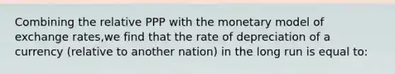 Combining the relative PPP with the monetary model of exchange rates,we find that the rate of depreciation of a currency (relative to another nation) in the long run is equal to: