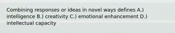 Combining responses or ideas in novel ways defines A.) intelligence B.) creativity C.) emotional enhancement D.) intellectual capacity