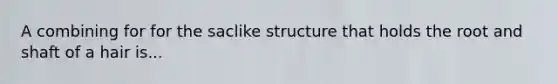 A combining for for the saclike structure that holds the root and shaft of a hair is...