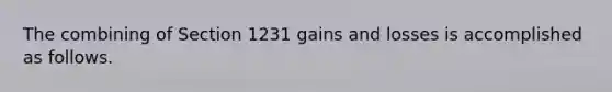 The combining of Section 1231 gains and losses is accomplished as follows.