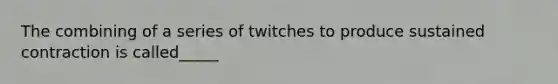 The combining of a series of twitches to produce sustained contraction is called_____