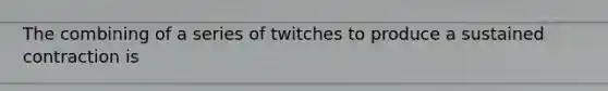 The combining of a series of twitches to produce a sustained contraction is