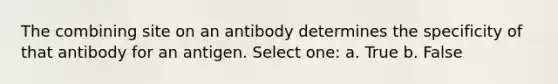 The combining site on an antibody determines the specificity of that antibody for an antigen. Select one: a. True b. False