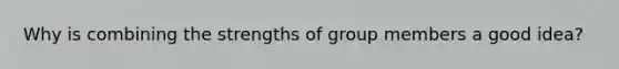 Why is combining the strengths of group members a good idea?