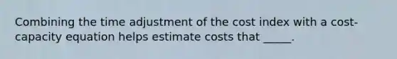 Combining the time adjustment of the cost index with a cost-capacity equation helps estimate costs that _____.