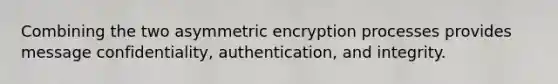 Combining the two asymmetric encryption processes provides message confidentiality, authentication, and integrity.