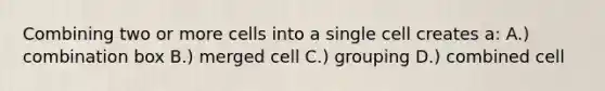 Combining two or more cells into a single cell creates a: A.) combination box B.) merged cell C.) grouping D.) combined cell