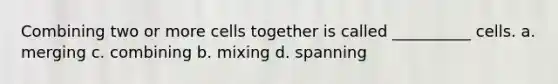 Combining two or more cells together is called __________ cells. a. merging c. combining b. mixing d. spanning