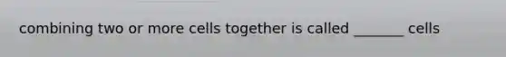 combining two or more cells together is called _______ cells