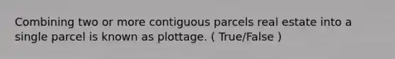 Combining two or more contiguous parcels real estate into a single parcel is known as plottage. ( True/False )