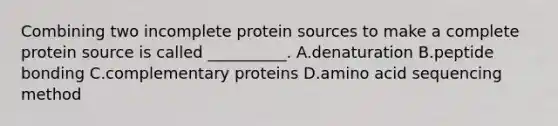 Combining two incomplete protein sources to make a complete protein source is called __________. A.denaturation B.peptide bonding C.complementary proteins D.amino acid sequencing method