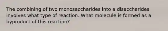 The combining of two monosaccharides into a disaccharides involves what type of reaction. What molecule is formed as a byproduct of this reaction?