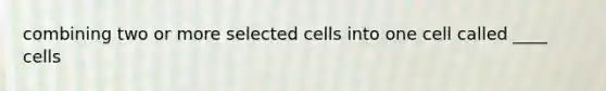 combining two or more selected cells into one cell called ____ cells