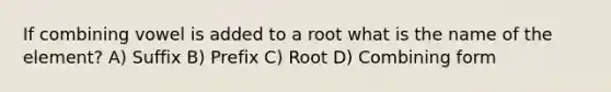 If combining vowel is added to a root what is the name of the element? A) Suffix B) Prefix C) Root D) Combining form