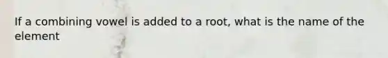 If a combining vowel is added to a root, what is the name of the element