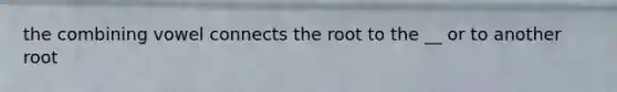 the combining vowel connects the root to the __ or to another root