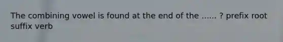 The combining vowel is found at the end of the ...... ? prefix root suffix verb