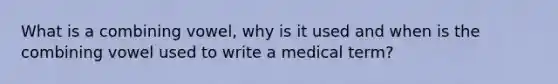 What is a combining vowel, why is it used and when is the combining vowel used to write a medical term?