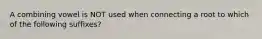 A combining vowel is NOT used when connecting a root to which of the following suffixes?
