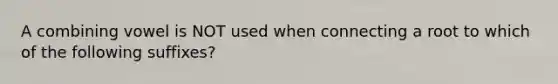 A combining vowel is NOT used when connecting a root to which of the following suffixes?