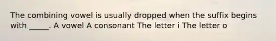 The combining vowel is usually dropped when the suffix begins with _____. A vowel A consonant The letter i The letter o