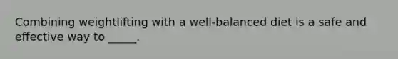 Combining weightlifting with a well-balanced diet is a safe and effective way to _____.