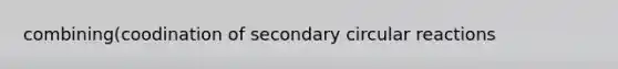 combining(coodination of secondary circular reactions