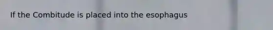 If the Combitude is placed into the esophagus