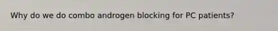 Why do we do combo androgen blocking for PC patients?