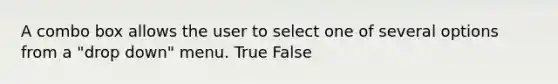 A combo box allows the user to select one of several options from a "drop down" menu. True False