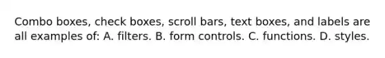 Combo boxes, check boxes, scroll bars, text boxes, and labels are all examples of: A. filters. B. form controls. C. functions. D. styles.