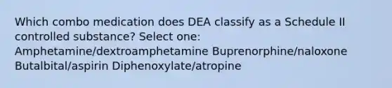 Which combo medication does DEA classify as a Schedule II controlled substance? Select one: Amphetamine/dextroamphetamine Buprenorphine/naloxone Butalbital/aspirin Diphenoxylate/atropine