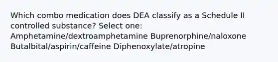 Which combo medication does DEA classify as a Schedule II controlled substance? Select one: Amphetamine/dextroamphetamine Buprenorphine/naloxone Butalbital/aspirin/caffeine Diphenoxylate/atropine