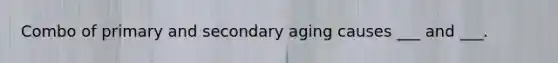 Combo of primary and secondary aging causes ___ and ___.