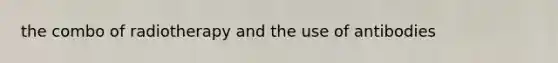 the combo of radiotherapy and the use of antibodies