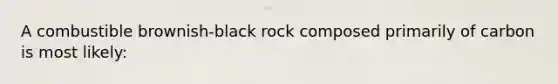 A combustible brownish-black rock composed primarily of carbon is most likely: