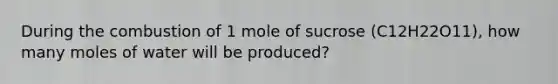 During the combustion of 1 mole of sucrose (C12H22O11), how many moles of water will be produced?