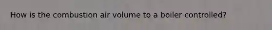 How is the combustion air volume to a boiler controlled?