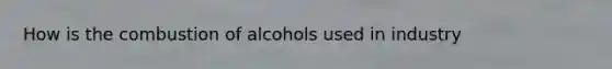 How is the combustion of alcohols used in industry