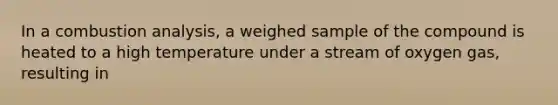 In a combustion analysis, a weighed sample of the compound is heated to a high temperature under a stream of oxygen gas, resulting in