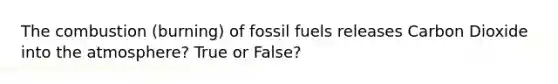 The combustion (burning) of fossil fuels releases Carbon Dioxide into the atmosphere? True or False?